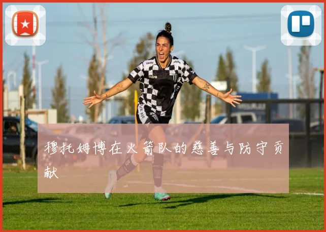 穆托姆博在火箭队的慈善与防守贡献