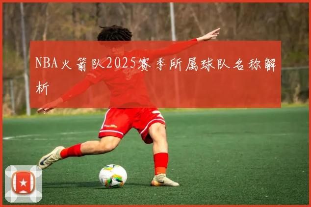 NBA火箭队2025赛季所属球队名称解析