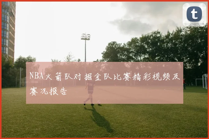 NBA火箭队对掘金队比赛精彩视频及赛况报告