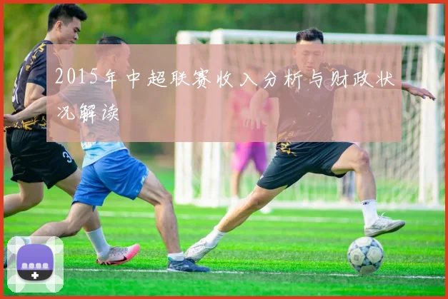2015年中超联赛收入分析与财政状况解读