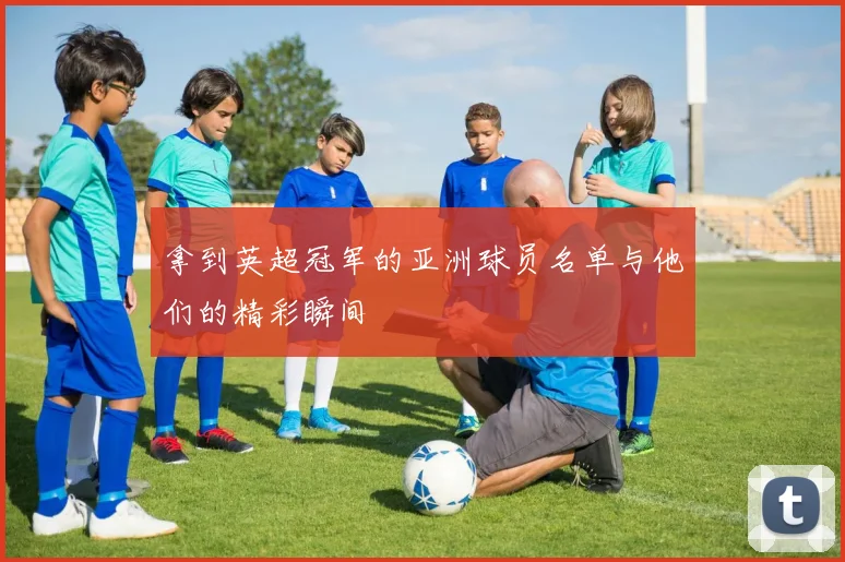 拿到英超冠军的亚洲球员名单与他们的精彩瞬间