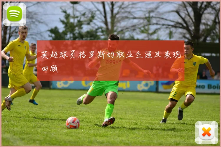 英超球员格罗斯的职业生涯及表现回顾