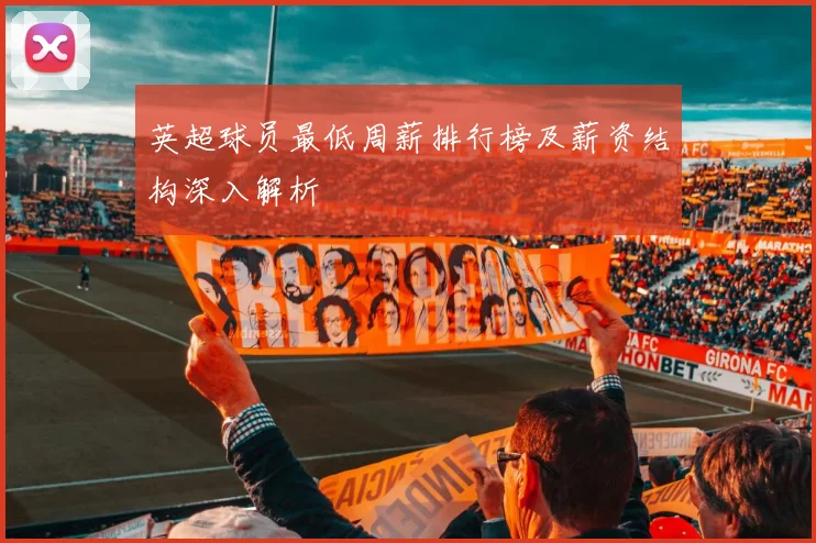 英超球员最低周薪排行榜及薪资结构深入解析