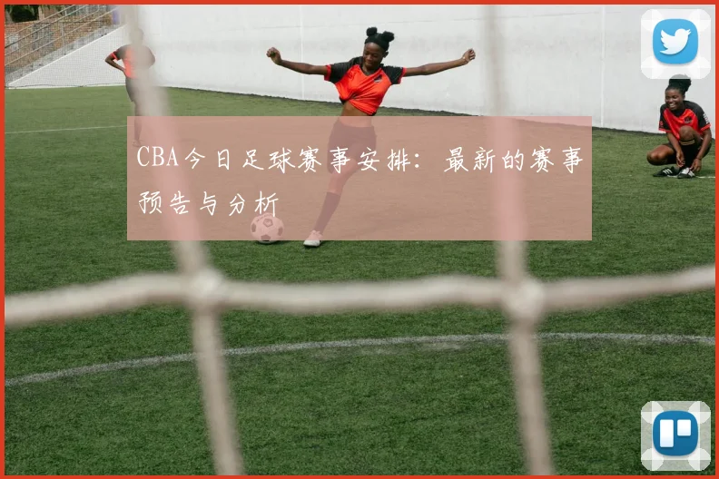 CBA今日足球赛事安排：最新的赛事预告与分析