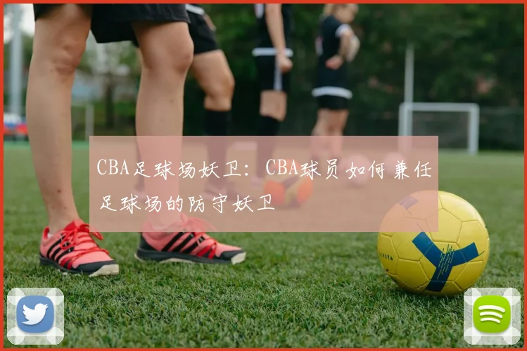 CBA足球场妖卫:CBA球员如何兼任足球场的防守妖卫
