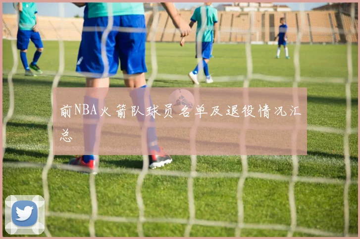 前NBA火箭队球员名单及退役情况汇总