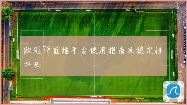 欧冠78直播平台使用指南及稳定性评测