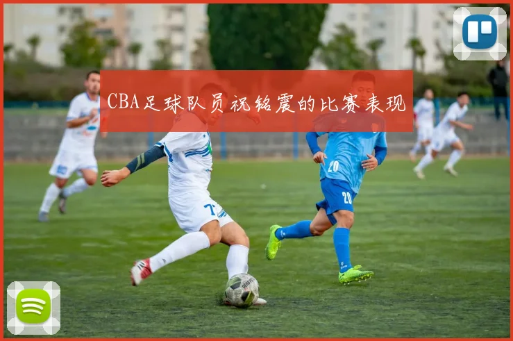 CBA足球队员祝铭震的比赛表现